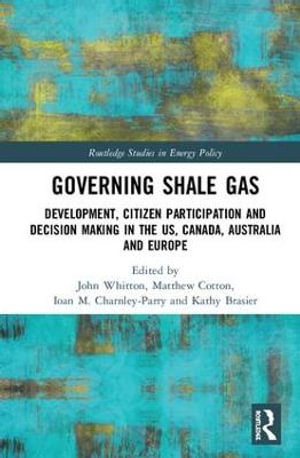 Governing Shale Gas : Development, Citizen Participation and Decision Making in the US, Canada, Australia and Europe - John Whitton