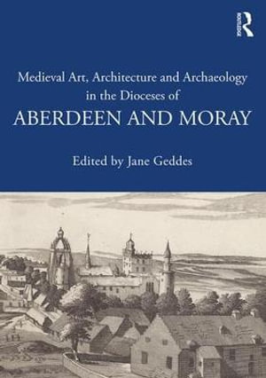 Medieval Art, Architecture and Archaeology in the Dioceses of Aberdeen and Moray : The British Archaeological Association Conference Transactions - Jane Geddes