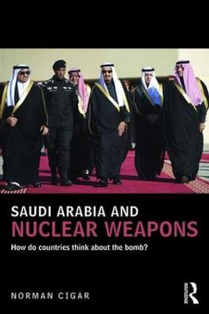 Saudi Arabia and Nuclear Weapons : How do countries think about the bomb? - Norman Cigar