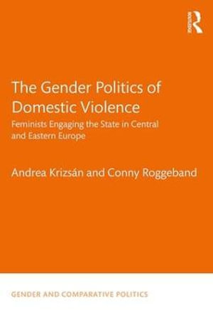 The Gender Politics of Domestic Violence : Feminists Engaging the State in Central and Eastern Europe - Andrea KrizsÃ¡n