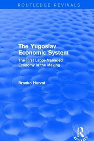 The Yugoslav Economic System (Routledge Revivals) : The First Labor-Managed Economy in the Making - Branko Horvat