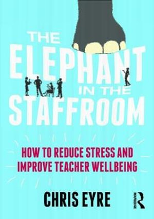 The Elephant in the Staffroom : How to reduce stress and improve teacher wellbeing - Chris Eyre