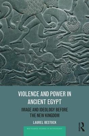 Violence and Power in Ancient Egypt : Image and Ideology before the New Kingdom - Laurel Bestock