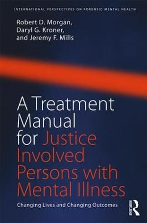 A Treatment Manual for Justice Involved Persons with Mental Illness : Changing Lives and Changing Outcomes - Robert D. Morgan