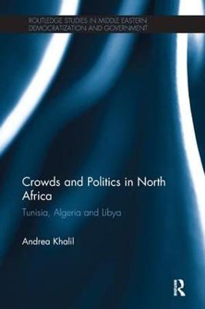 Crowds and Politics in North Africa : Tunisia, Algeria and Libya - Andrea Khalil