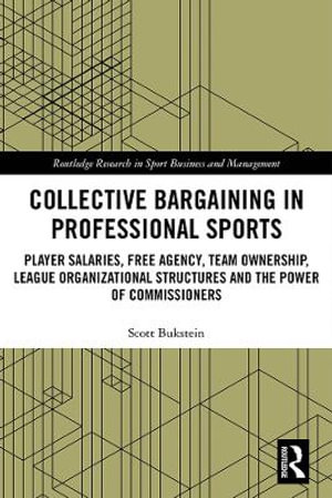 Collective Bargaining in Professional Sports : Player Salaries, Free Agency, Team Ownership, League Organizational Structures and the Power of Commissioners - Scott Bukstein