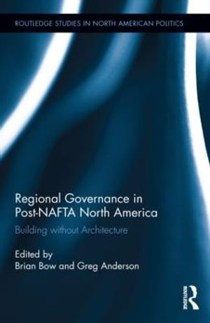 Regional Governance in Post-NAFTA North America : Building without Architecture - Brian Bow