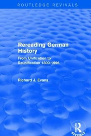 Rereading German History (Routledge Revivals) : From Unification to Reunification 1800-1996 - Richard J. Evans