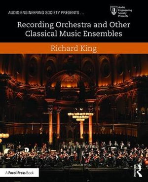 Recording Orchestra and Other Classical Music Ensembles : Audio Engineering Society Presents - Richard King