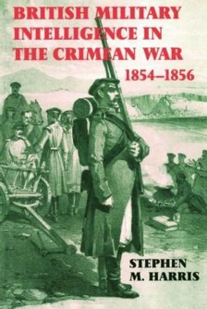 British Military Intelligence in the Crimean War, 1854-1856 : Studies in Intelligence - Stephen M. Harris