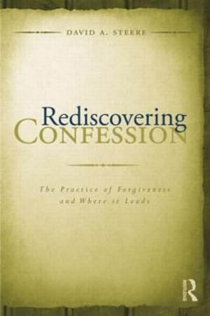 Rediscovering Confession : The Practice of Forgiveness and Where it Leads - David A. Steere