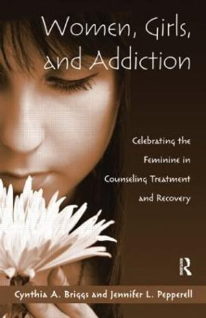 Women, Girls, and Addiction : Celebrating the Feminine in Counseling Treatment and Recovery - Cynthia A. Briggs