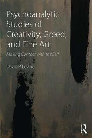 Psychoanalytic Studies of Creativity, Greed, and Fine Art : Making Contact with the Self - David P Levine