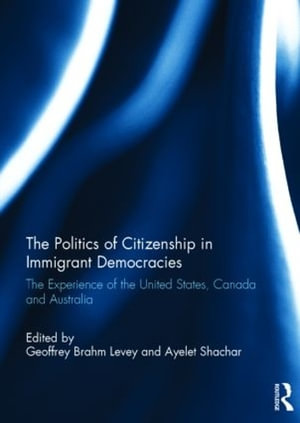 The Politics of Citizenship in Immigrant Democracies : The Experience of the United States, Canada and Australia - Geoffrey Brahm Levey