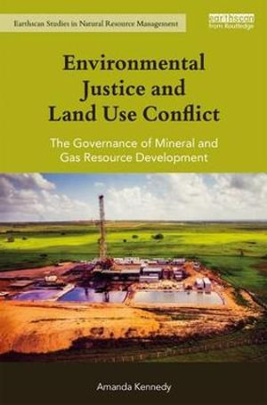 Environmental Justice and Land Use Conflict : The governance of mineral and gas resource development - Amanda Kennedy