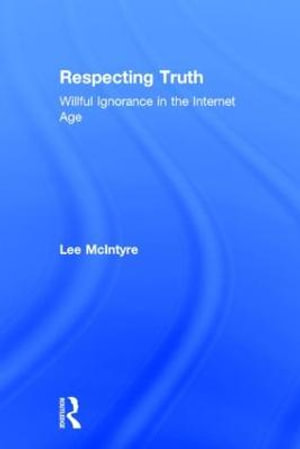 Respecting Truth : Willful Ignorance in the Internet Age - Lee McIntyre