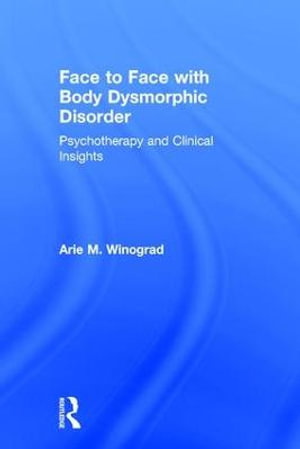 Face to Face with Body Dysmorphic Disorder : Psychotherapy and Clinical Insights - Arie M. Winograd