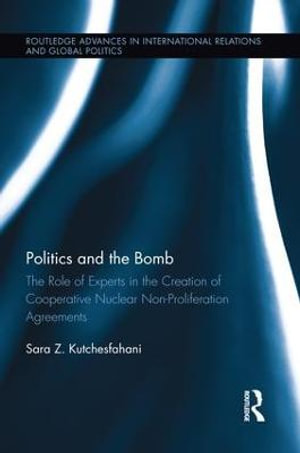 Politics and the Bomb : The Role of Experts in the Creation of Cooperative Nuclear Non-Proliferation Agreements - Sara Z. Kutchesfahani