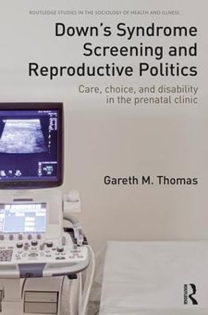 Down's Syndrome Screening and Reproductive Politics : Care, Choice, and Disability in the Prenatal Clinic - Gareth M. Thomas