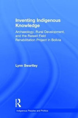 Inventing Indigenous Knowledge : Archaeology, Rural Development and the Raised Field Rehabilitation Project in Bolivia - Lynn Swartley