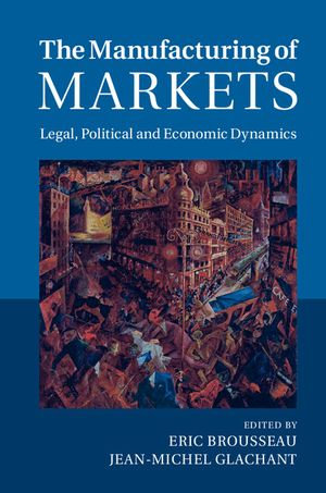 The Manufacturing of Markets : Legal, Political and Economic Dynamics - Eric Brousseau