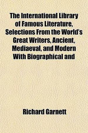 The International Library of Famous Literature, Selections from the World's Great Writers, Ancient, Mediaeval, and Modern with Biographical and - Richard Garnett