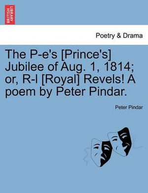 The P-E's [prince's] Jubilee of Aug. 1, 1814; Or, R-L [royal] Revels! a Poem by Peter Pindar. - Peter Pindar