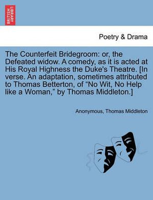 The Counterfeit Bridegroom : Or, the Defeated Widow. a Comedy, as It Is Acted at His Royal Highness the Duke's Theatre. [In Verse. an Adaptation, Sometimes Attributed to Thomas Betterton, of "No Wit, No Help Like a Woman," by Thomas Middleton.] - Anonymous