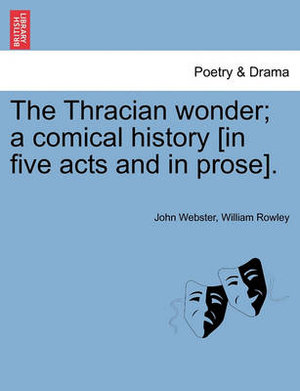 The Thracian Wonder; A Comical History [In Five Acts and in Prose]. - John Webster