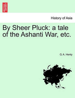 By Sheer Pluck : A Tale of the Ashanti War, Etc. - G. A. Henty