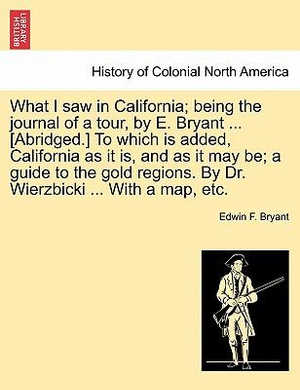 What I Saw in California; Being the Journal of a Tour, by E. Bryant ... [Abridged.] to Which Is Added, California as It Is, and as It May Be; A Guide to the Gold Regions. by Dr. Wierzbicki ... with a Map, Etc. - Edwin F Bryant