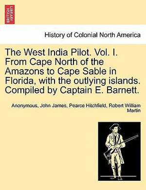 The West India Pilot. Vol. I. from Cape North of the Amazons to Cape Sable in Florida, with the Outlying Islands. Compiled by Captain E. Barnett. - Anonymous