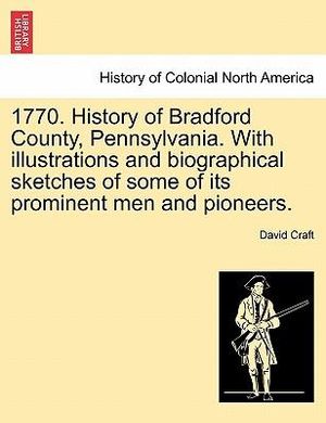 1770. History of Bradford County, Pennsylvania. With illustrations and biographical sketches of some of its prominent men and pioneers. - David Craft