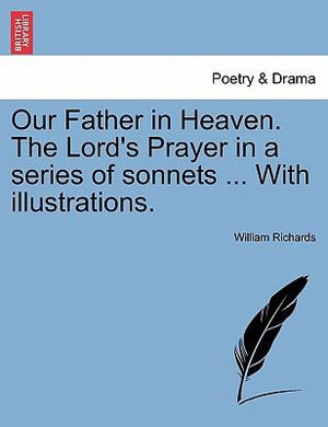 Our Father in Heaven. the Lord's Prayer in a Series of Sonnets ... with Illustrations. - William Richards