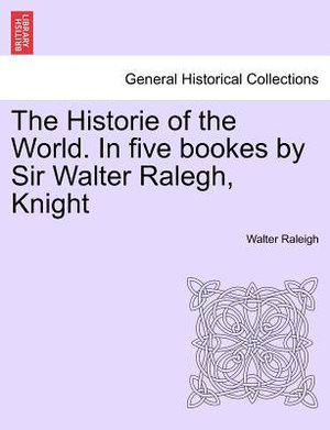 The Historie of the World. In five bookes by Sir Walter Ralegh, Knight - Walter Raleigh