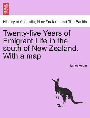 Twenty-Five Years of Emigrant Life in the South of New Zealand. with a Map - James Adam