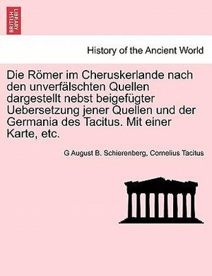 Die Romer Im Cheruskerlande Nach Den Unverfalschten Quellen Dargestellt Nebst Beigefugter Uebersetzung Jener Quellen Und Der Germania Des Tacitus. Mit Einer Karte, Etc. - G August B Schierenberg