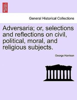 Adversaria; Or, Selections and Reflections on Civil, Political, Moral, and Religious Subjects. - George Harrison