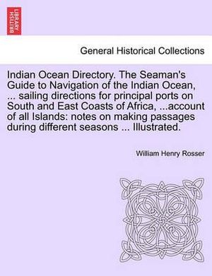 Indian Ocean Directory. The Seaman's Guide to Navigation of the Indian Ocean, ... sailing directions for principal ports on South and East Coasts of Africa, ...account of all Islands : notes on making passages during different seasons ... Illustrated. - William Henry Rosser