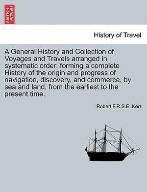 A General History and Collection of Voyages and Travels arranged in systematic order : forming a complete History of the origin and progress of navigation, discovery, and commerce, by sea and land, from the earliest to the present time. - Robert F.R.S.E. Kerr