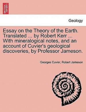 Essay on the Theory of the Earth. Translated ... by Robert Kerr ... with Mineralogical Notes, and an Account of Cuvier's Geological Discoveries, by PR - Georges Baron Cuvier