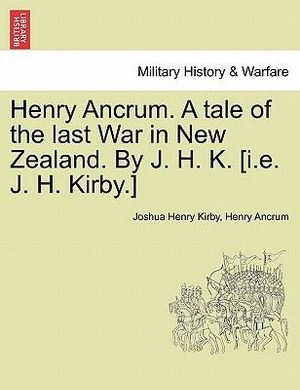 Henry Ancrum. a Tale of the Last War in New Zealand. by J. H. K. [I.E. J. H. Kirby.] Vol. I. - Joshua Henry Kirby