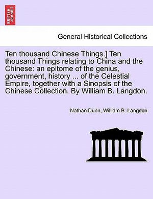 Ten Thousand Chinese Things.] Ten Thousand Things Relating to China and the Chinese : An Epitome of the Genius, Government, History ... of the Celestial Empire, Together with a Sinopsis of the Chinese Collection. by William B. Langdon. - Nathan Dunn