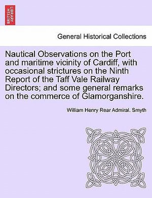 Nautical Observations on the Port and Maritime Vicinity of Cardiff, with Occasional Strictures on the Ninth Report of the Taff Vale Railway Directors; And Some General Remarks on the Commerce of Glamorganshire. - William Henry Rear Admiral Smyth