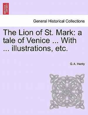 The Lion of St. Mark : A Tale of Venice ... with ... Illustrations, Etc. - G A Henty