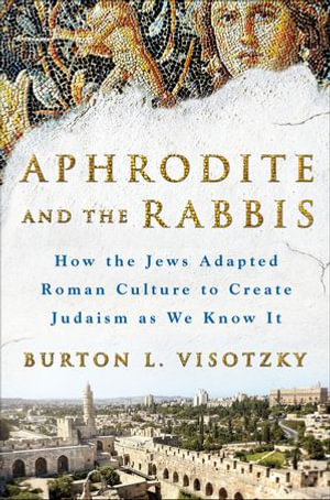 Aphrodite and the Rabbis : How the Jews Adapted Roman Culture to Create Judaism as We Know It - Burton L. Visotzky