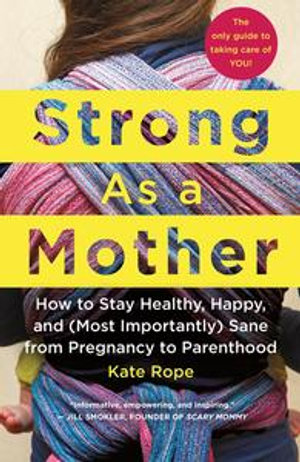 Strong As a Mother : How to Stay Healthy, Happy, and (Most Importantly) Sane from Pregnancy to Parenthood: The Only Guide to Taking Care of YOU! - Kate Rope