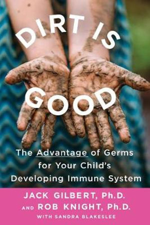 Dirt Is Good : The Advantage of Germs for Your Child's Developing Immune System - Jack Gilbert