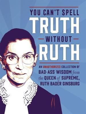 You Can't Spell Truth Without Ruth : An Unauthorized Collection of Witty & Wise Quotes from the Queen of Supreme, Ruth Bader Ginsburg - Mary Zaia