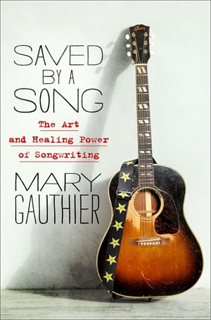 Saved by a Song : The Art and Healing Power of Songwriting - Mary Gauthier